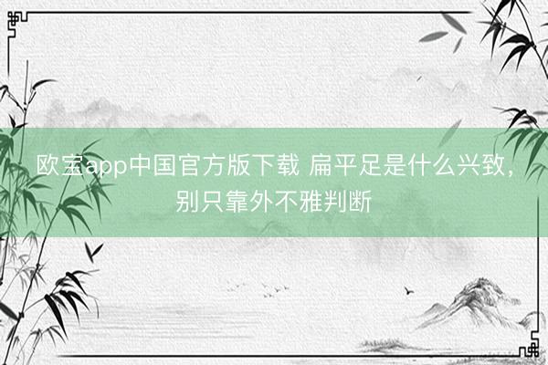 欧宝app中国官方版下载 扁平足是什么兴致，别只靠外不雅判断