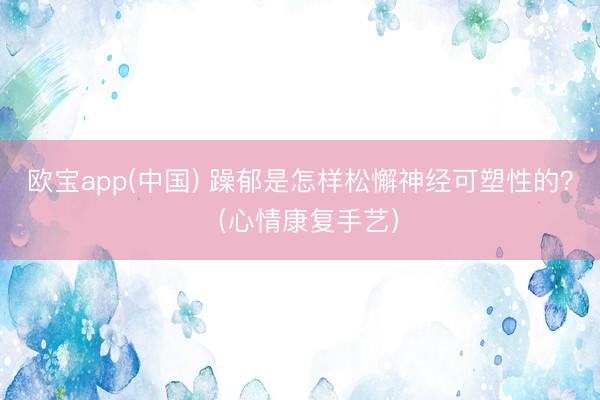 欧宝app(中国) 躁郁是怎样松懈神经可塑性的？（心情康复手艺）