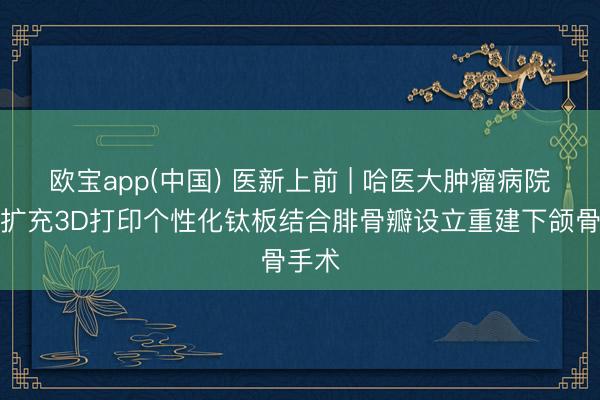 欧宝app(中国) 医新上前 | 哈医大肿瘤病院告捷扩充3D打印个性化钛板结合腓骨瓣设立重建下颌骨手术