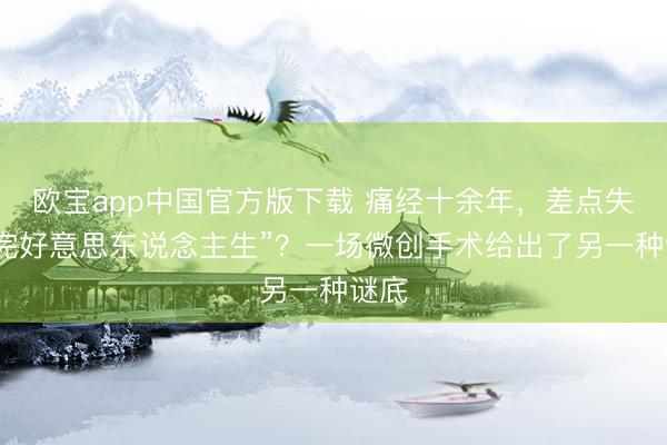 欧宝app中国官方版下载 痛经十余年，差点失去“完好意思东说念主生”？一场微创手术给出了另一种谜底