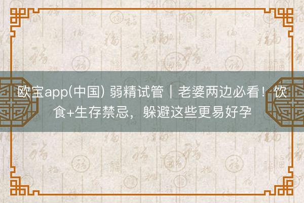 欧宝app(中国) 弱精试管|老婆两边必看!饮食+生存禁忌,躲避这些更易好孕
