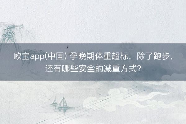 欧宝app(中国) 孕晚期体重超标，除了跑步，<a href=
