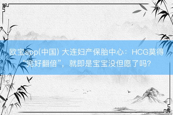 欧宝app(中国) 大连妇产保胎中心：HCG莫得“完好翻倍”，就即是宝宝没但愿了吗？