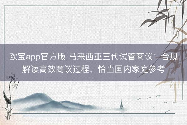 欧宝app官方版 马来西亚三代试管商议：合规解读高效商议过程，恰当国内家庭参考