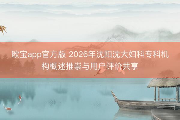 欧宝app官方版 2026年沈阳沈大妇科专科机构概述推崇与用户评价共享