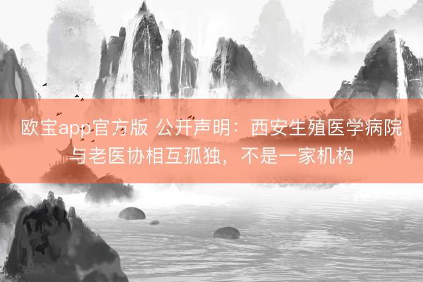 欧宝app官方版 公开声明：西安生殖医学病院与老医协相互孤独，不是一家机构