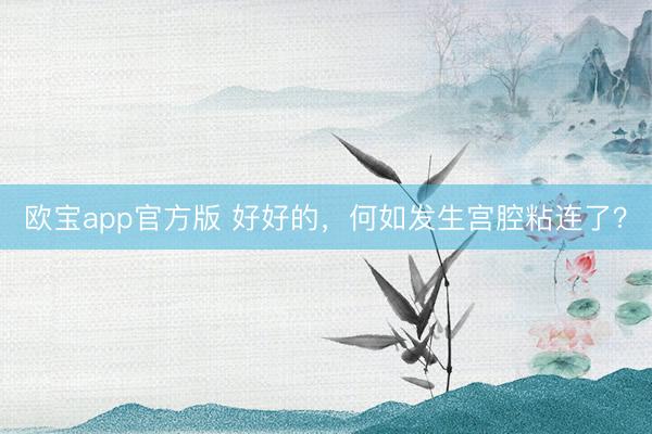 欧宝app官方版 好好的，何如发生宫腔粘连了？