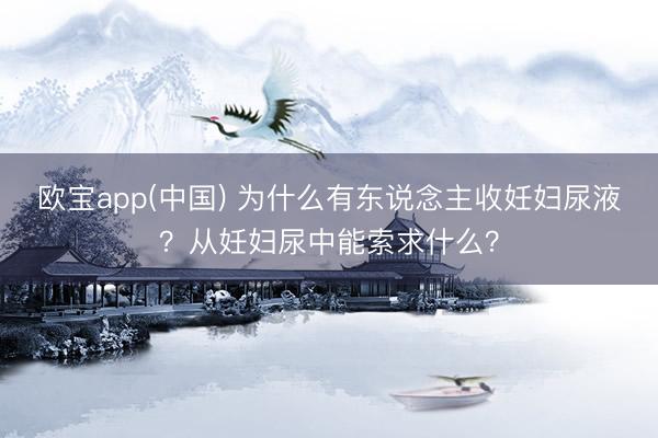 欧宝app(中国) 为什么有东说念主收妊妇尿液？从妊妇尿中能索求什么？