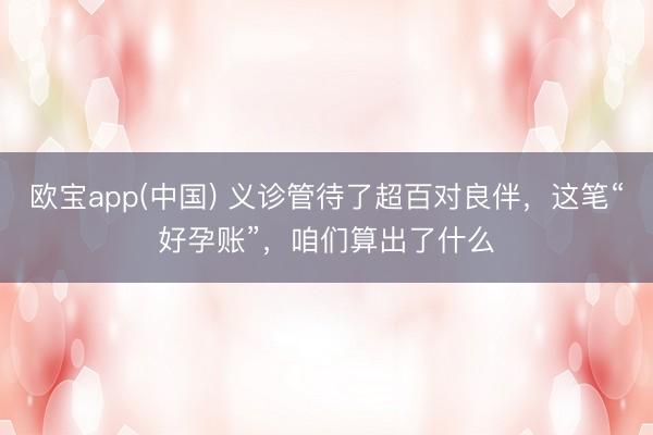 欧宝app(中国) 义诊管待了超百对良伴，这笔“好孕账”，咱们算出了什么