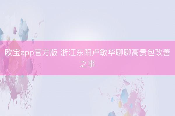 欧宝app官方版 浙江东阳卢敏华聊聊高贵包改善之事