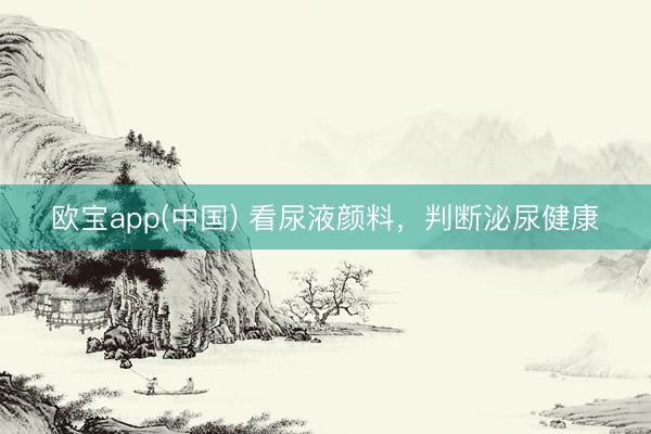 欧宝app(中国) 看尿液颜料，判断泌尿健康