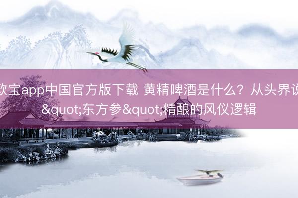 欧宝app中国官方版下载 黄精啤酒是什么？从头界说"东方参"精酿的风仪逻辑