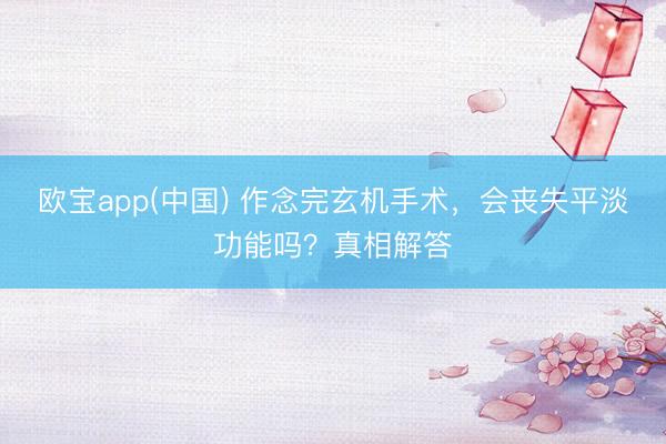 欧宝app(中国) 作念完玄机手术，会丧失平淡功能吗？真相解答