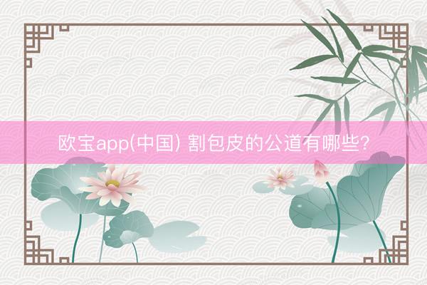 欧宝app(中国) 割包皮的公道有哪些?