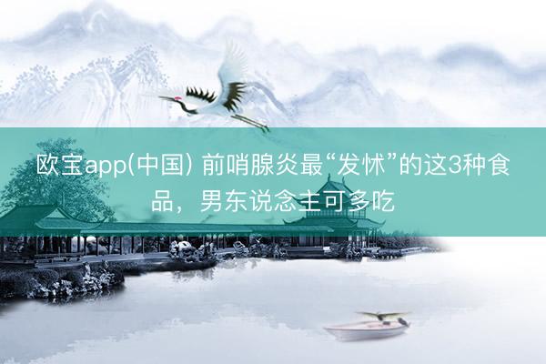 欧宝app(中国) 前哨腺炎最“发怵”的这3种食品，男东说念主可多吃