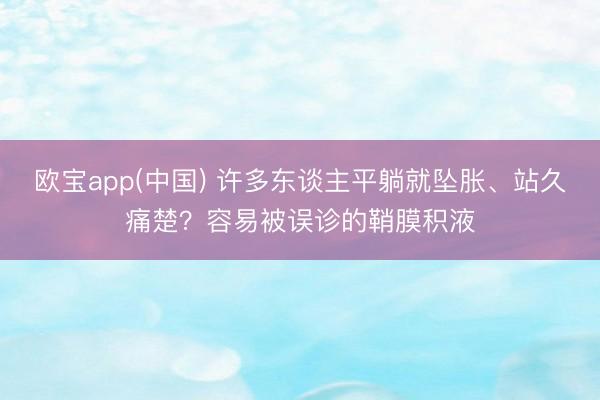 欧宝app(中国) 许多东谈主平躺就坠胀、站久痛楚？容易被误诊的鞘膜积液