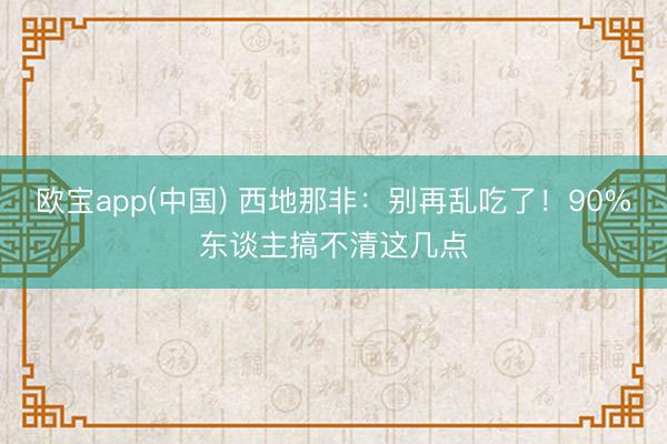 欧宝app(中国) 西地那非：别再乱吃了！90%东谈主搞不清这几点