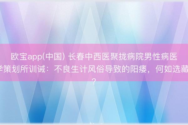 欧宝app(中国) 长春中西医聚拢病院男性病医学策划所训诫：不良生计风俗导致的阳痿，何如选藏？
