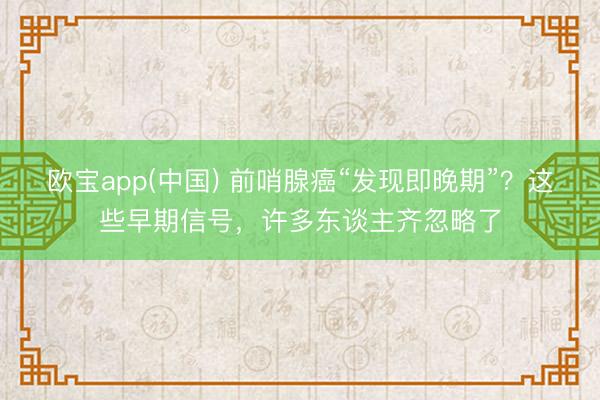 欧宝app(中国) 前哨腺癌“发现即晚期”？这些早期信号，许多东谈主齐忽略了