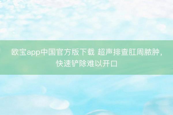 欧宝app中国官方版下载 超声排查肛周脓肿，快速铲除难以开口