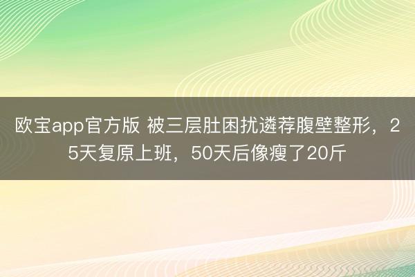 欧宝app官方版 被三层肚困扰遴荐腹壁整形，25天复原上班，50天后像瘦了20斤