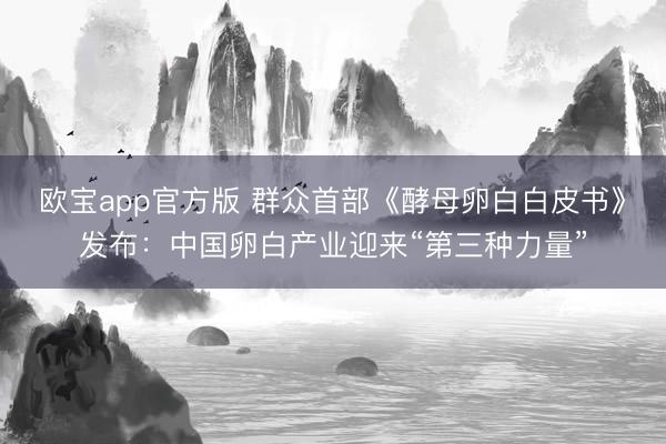 欧宝app官方版 群众首部《酵母卵白白皮书》发布：中国卵白产业迎来“第三种力量”