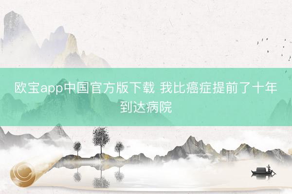 欧宝app中国官方版下载 我比癌症提前了十年到达病院