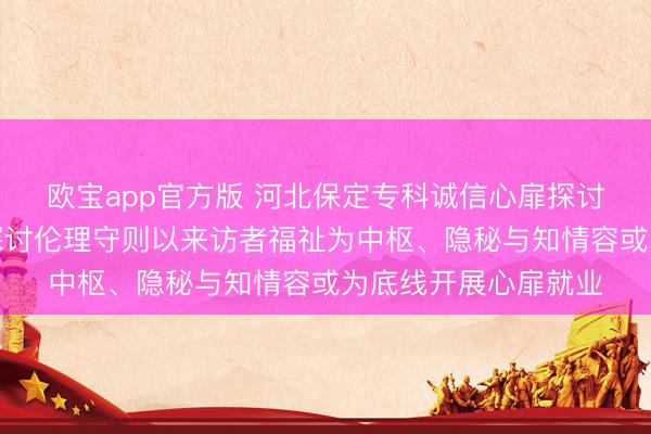 欧宝app官方版 河北保定专科诚信心扉探讨师张兰欣秉握心扉探讨伦理守则以来访者福祉为中枢、隐秘与知情容或为底线开展心扉就业