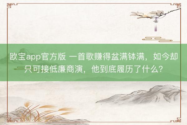 欧宝app官方版 一首歌赚得盆满钵满，如今却只可接低廉商演，他到底履历了什么？