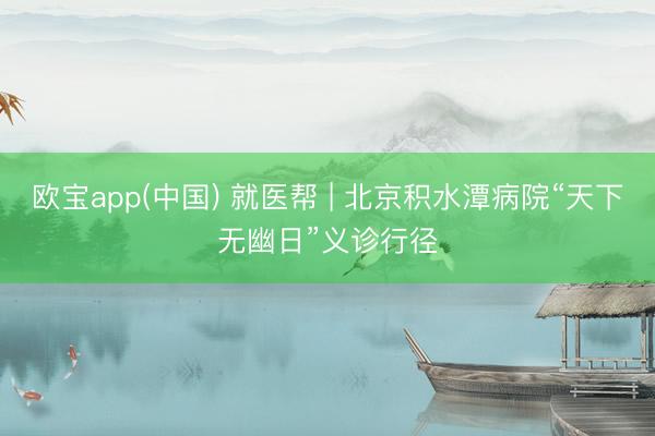 欧宝app(中国) 就医帮 | 北京积水潭病院“天下无幽日”义诊行径