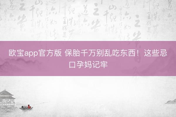 欧宝app官方版 保胎千万别乱吃东西！这些忌口孕妈记牢