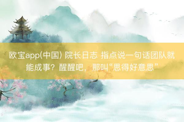 欧宝app(中国) 院长日志 指点说一句话团队就能成事？醒醒吧，那叫“思得好意思”