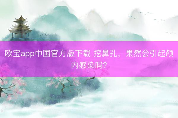 欧宝app中国官方版下载 挖鼻孔，果然会引起颅内感染吗？