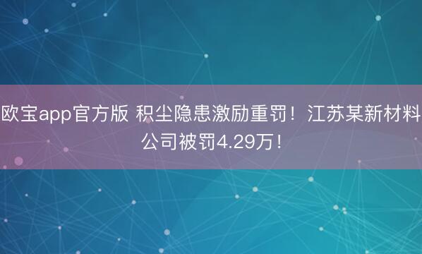 欧宝app官方版 积尘隐患激励重罚！江苏某新材料公司被罚4.29万！