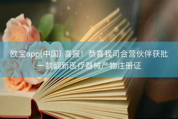 欧宝app(中国) 喜报！恭喜我司合营伙伴获批一款翻新医疗器械产物注册证