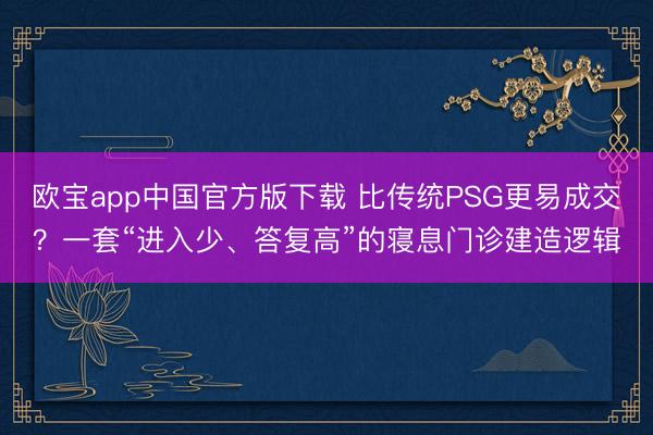 欧宝app中国官方版下载 比传统PSG更易成交？一套“进入少、答复高”的寝息门诊建造逻辑