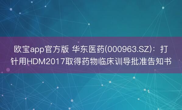 欧宝app官方版 华东医药(000963.SZ)：打针用HDM2017取得药物临床训导批准告知书