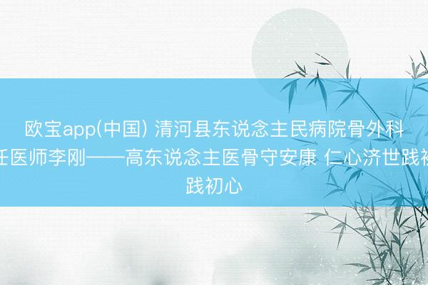 欧宝app(中国) 清河县东说念主民病院骨外科主任医师李刚——高东说念主医骨守安康 仁心济世践初心