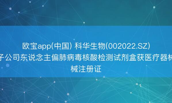 欧宝app(中国) 科华生物(002022.SZ)：控股子公司东说念主偏肺病毒核酸检测试剂盒获医疗器械注册证