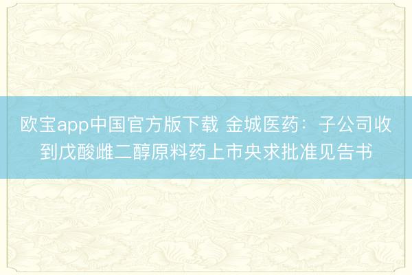 欧宝app中国官方版下载 金城医药：子公司收到戊酸雌二醇原料药上市央求批准见告书