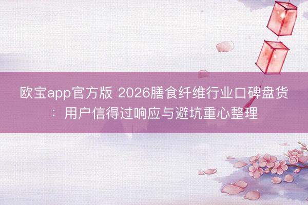 欧宝app官方版 2026膳食纤维行业口碑盘货：用户信得过响应与避坑重心整理