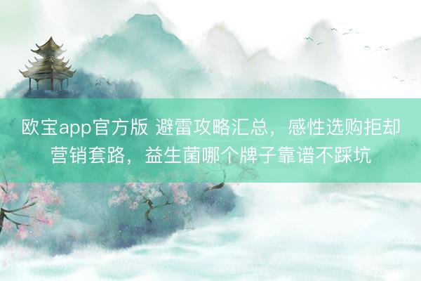 欧宝app官方版 避雷攻略汇总，感性选购拒却营销套路，益生菌哪个牌子靠谱不踩坑