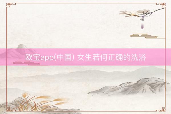 欧宝app(中国) 女生若何正确的洗浴