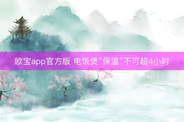 欧宝app官方版 电饭煲“保温”不可超4小时