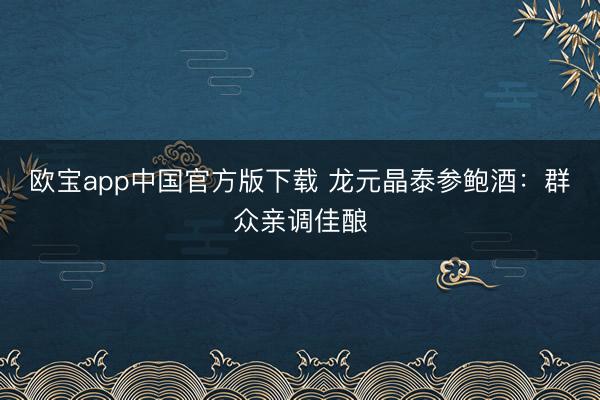 欧宝app中国官方版下载 龙元晶泰参鲍酒：群众亲调佳酿