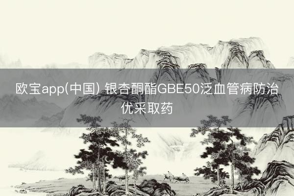 欧宝app(中国) 银杏酮酯GBE50泛血管病防治优采取药
