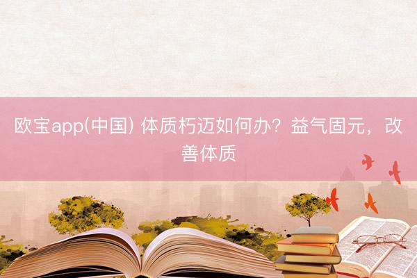 欧宝app(中国) 体质朽迈如何办？益气固元，改善体质