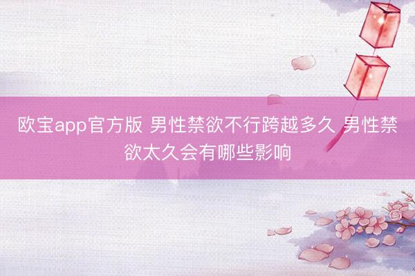 欧宝app官方版 男性禁欲不行跨越多久 男性禁欲太久会有哪些影响