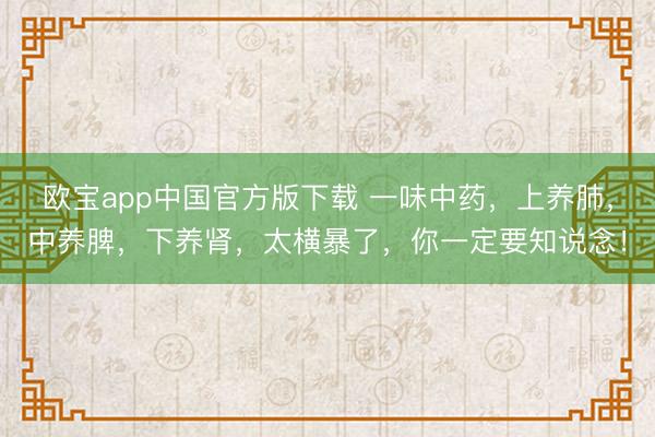 欧宝app中国官方版下载 一味中药，上养肺，中养脾，下养肾，太横暴了，你一定要知说念！