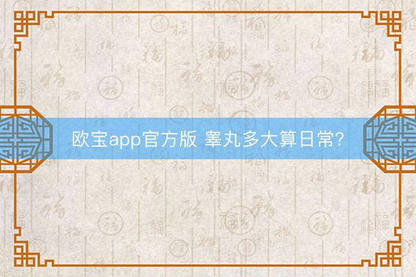 欧宝app官方版 睾丸多大算日常？